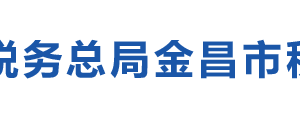 金昌市稅務(wù)局辦稅服務(wù)廳辦公時間地址及納稅咨詢電話