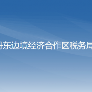 丹東邊境經濟合作區(qū)稅務局辦稅服務廳地址辦公時間及咨詢電話