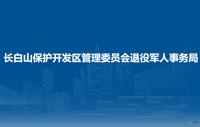 長白山保護(hù)開發(fā)區(qū)管理委員會退役軍人事務(wù)局