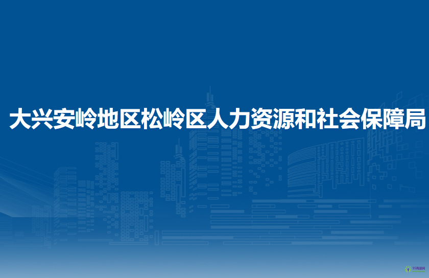 大興安嶺地區(qū)松嶺區(qū)人力資源和社會保障局